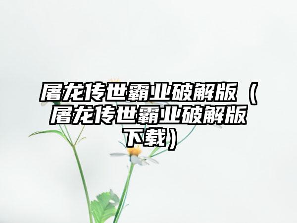 屠龙传世霸业破解版（屠龙传世霸业破解版下载）