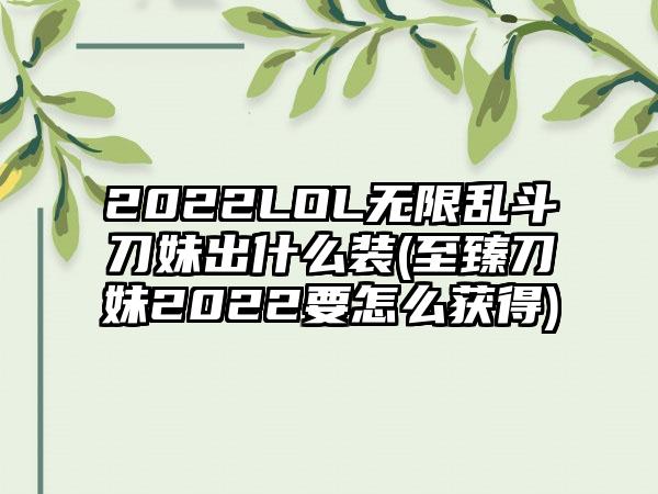 2022LOL无限乱斗刀妹出什么装(至臻刀妹2022要怎么获得)