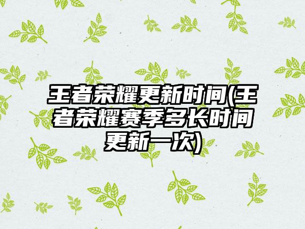 王者荣耀更新时间(王者荣耀赛季多长时间更新一次)