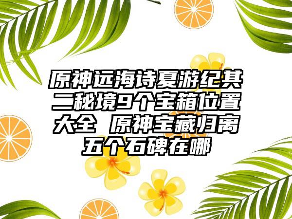 原神远海诗夏游纪其二秘境9个宝箱位置大全 原神宝藏归离五个石碑在哪