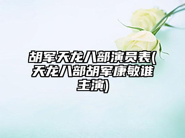 胡军天龙八部演员表(天龙八部胡军康敏谁主演)