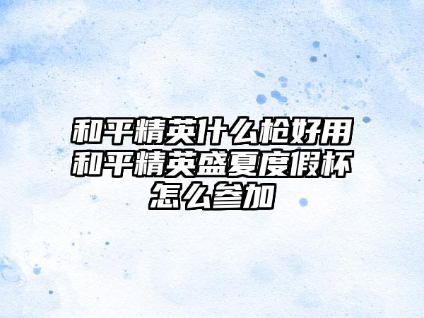 和平精英什么枪好用和平精英盛夏度假杯怎么参加