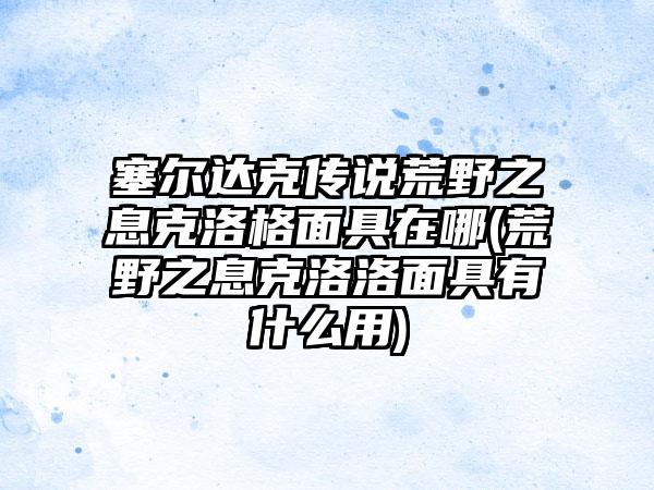 塞尔达克传说荒野之息克洛格面具在哪(荒野之息克洛洛面具有什么用)