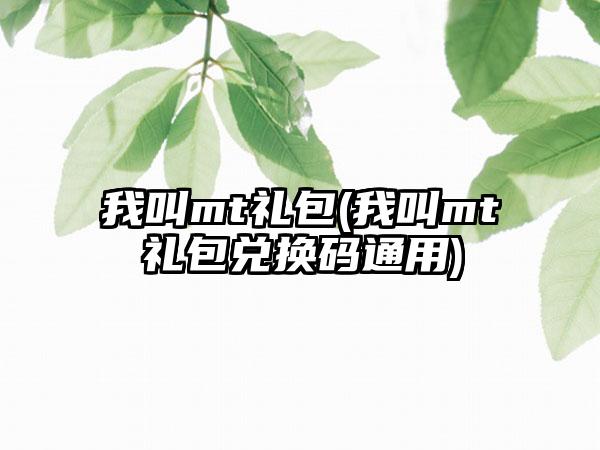 我叫mt礼包(我叫mt礼包兑换码通用)