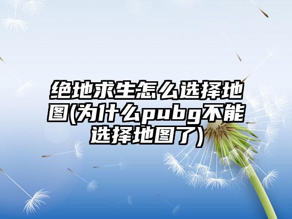 绝地求生怎么选择地图(为什么pubg不能选择地图了)