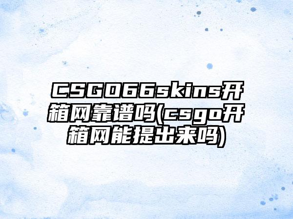 CSGO66skins开箱网靠谱吗(csgo开箱网能提出来吗)
