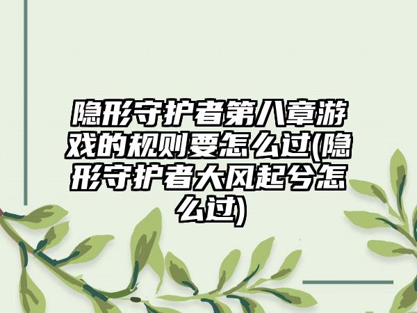 隐形守护者第八章游戏的规则要怎么过(隐形守护者大风起兮怎么过)