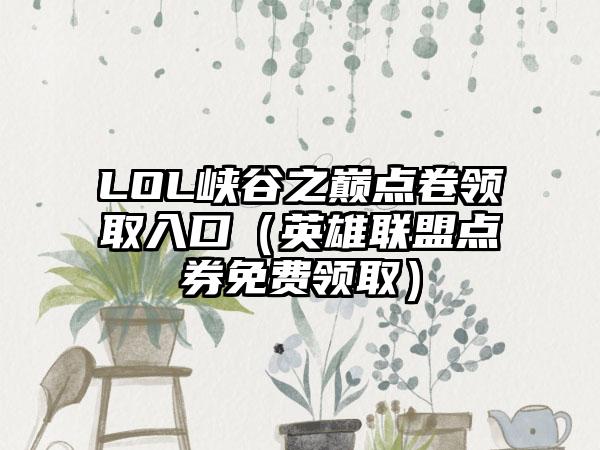 LOL峡谷之巅点卷领取入口（英雄联盟点券免费领取）