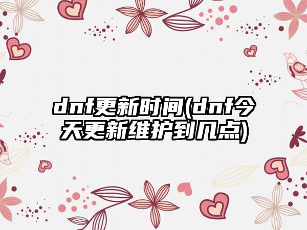 dnf更新时间(dnf今天更新维护到几点)