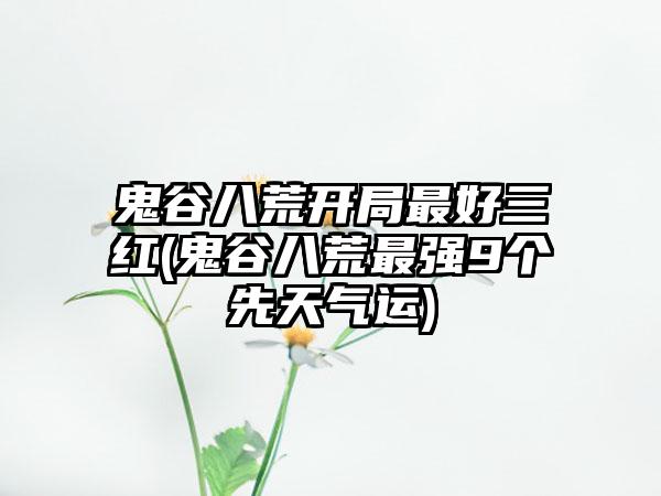 鬼谷八荒开局最好三红(鬼谷八荒最强9个先天气运)