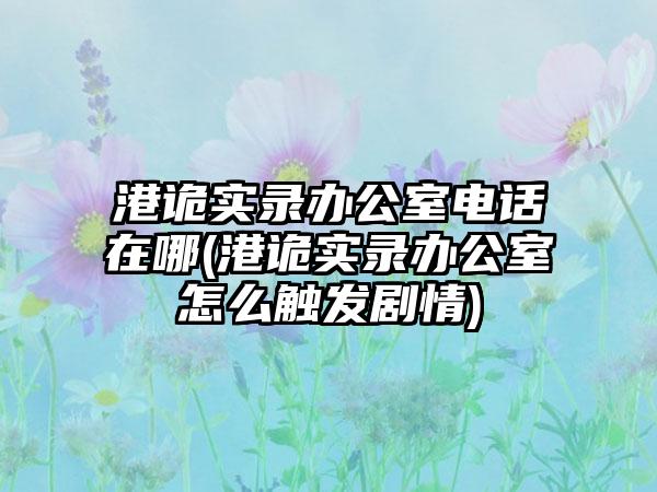 港诡实录办公室电话在哪(港诡实录办公室怎么触发剧情)