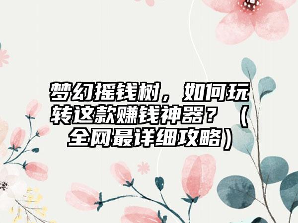 梦幻摇钱树，如何玩转这款赚钱神器？（全网最详细攻略）