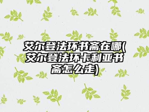 艾尔登法环书斋在哪(艾尔登法环卡利亚书斋怎么走)