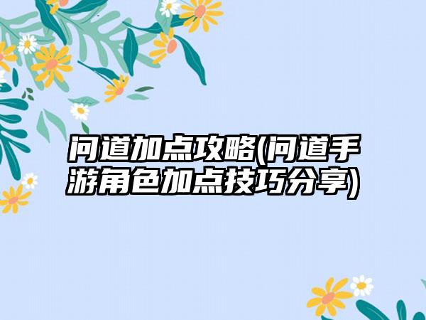 问道加点攻略(问道手游角色加点技巧分享)