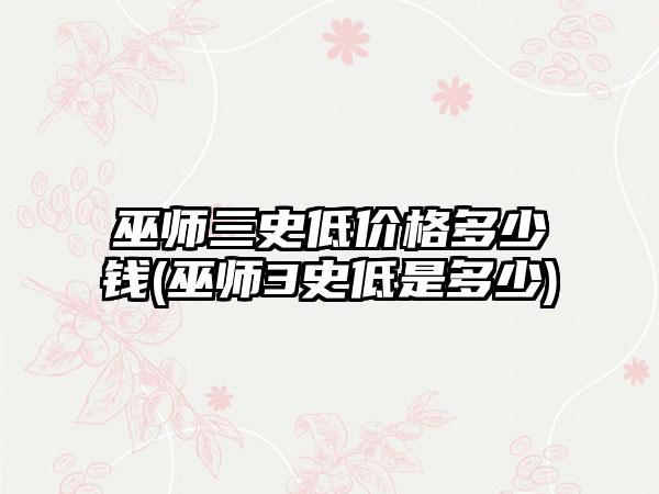 巫师三史低价格多少钱(巫师3史低是多少)