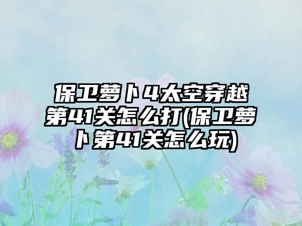 保卫萝卜4太空穿越第41关怎么打(保卫萝卜第41关怎么玩)