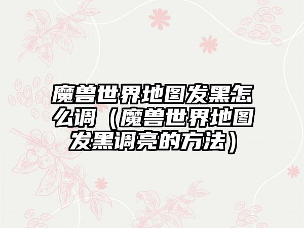 魔兽世界地图发黑怎么调（魔兽世界地图发黑调亮的方法）