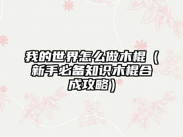 我的世界怎么做木棍（新手必备知识木棍合成攻略）