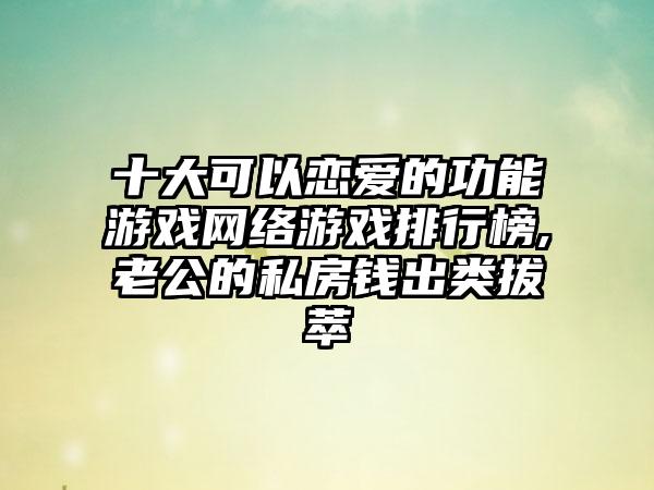 十大可以恋爱的功能游戏网络游戏排行榜,老公的私房钱出类拔萃