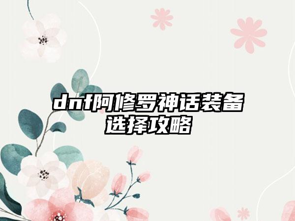 dnf阿修罗神话装备选择攻略
