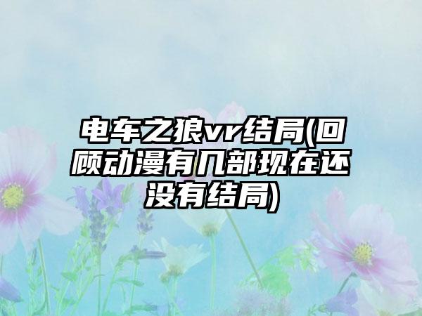 电车之狼vr结局(回顾动漫有几部现在还没有结局)