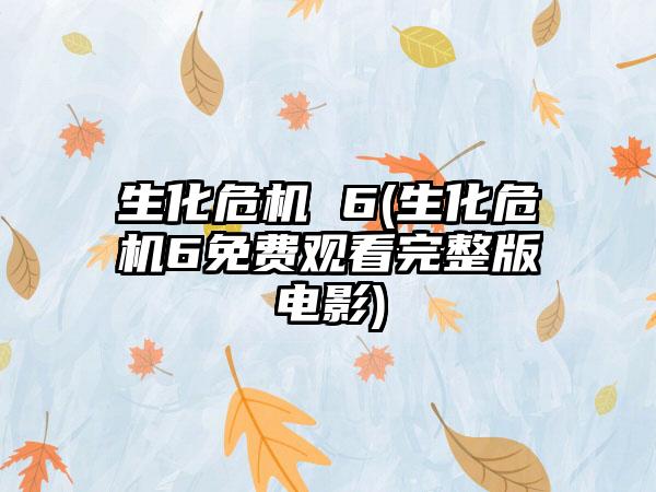 生化危机 6(生化危机6免费观看完整版电影)
