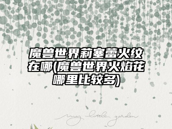 魔兽世界莉塞蕾火纹在哪(魔兽世界火焰花哪里比较多)