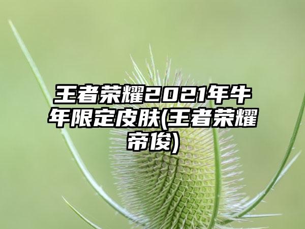 王者荣耀2021年牛年限定皮肤(王者荣耀帝俊)