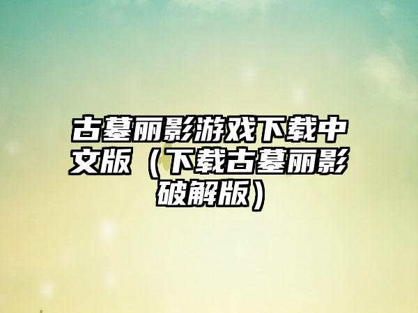 古墓丽影游戏下载中文版（下载古墓丽影破解版）