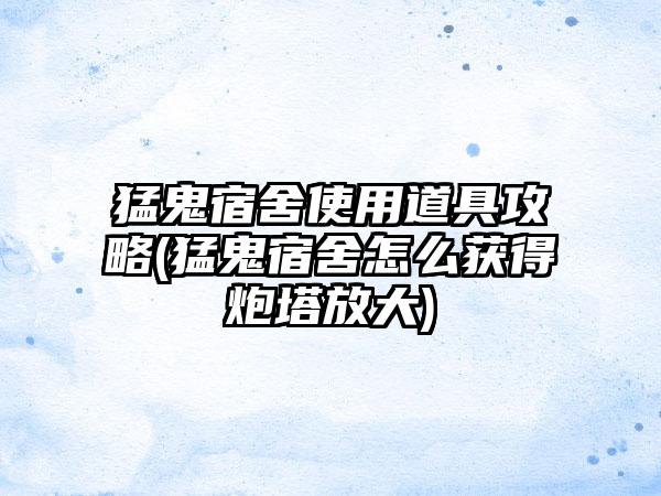 猛鬼宿舍使用道具攻略(猛鬼宿舍怎么获得炮塔放大)