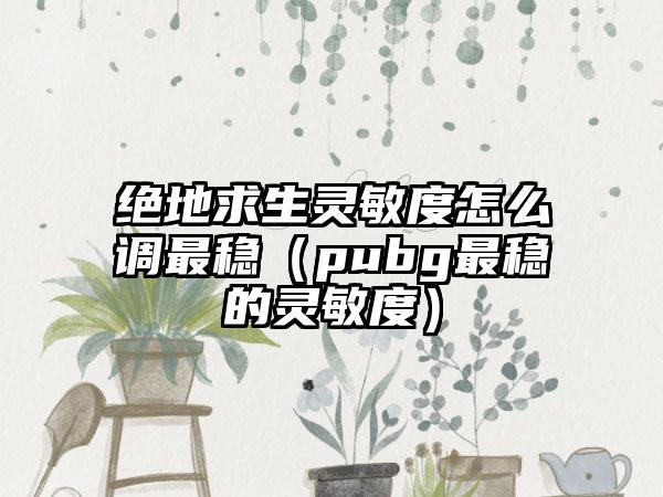 绝地求生灵敏度怎么调最稳（pubg最稳的灵敏度）