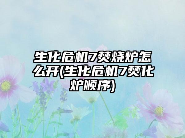 生化危机7焚烧炉怎么开(生化危机7焚化炉顺序)