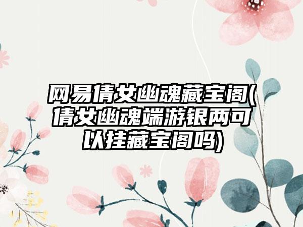 网易倩女幽魂藏宝阁(倩女幽魂端游银两可以挂藏宝阁吗)