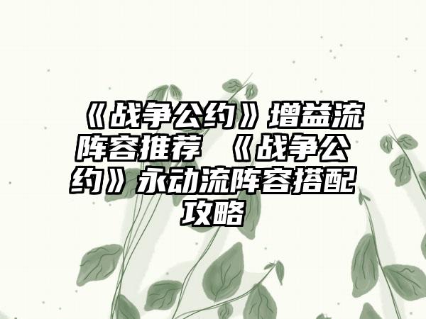 《战争公约》增益流阵容推荐 《战争公约》永动流阵容搭配攻略