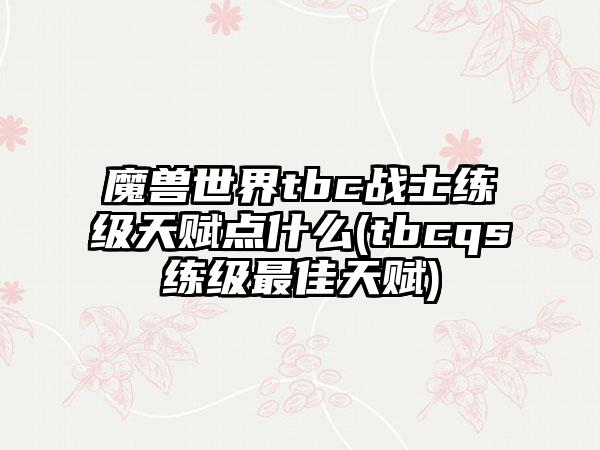 魔兽世界tbc战士练级天赋点什么(tbcqs练级最佳天赋)