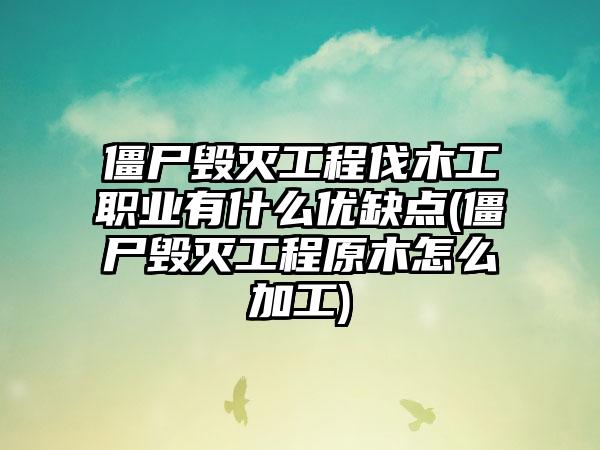 僵尸毁灭工程伐木工职业有什么优缺点(僵尸毁灭工程原木怎么加工)