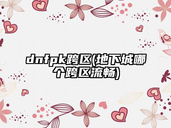 dnfpk跨区(地下城哪个跨区流畅)