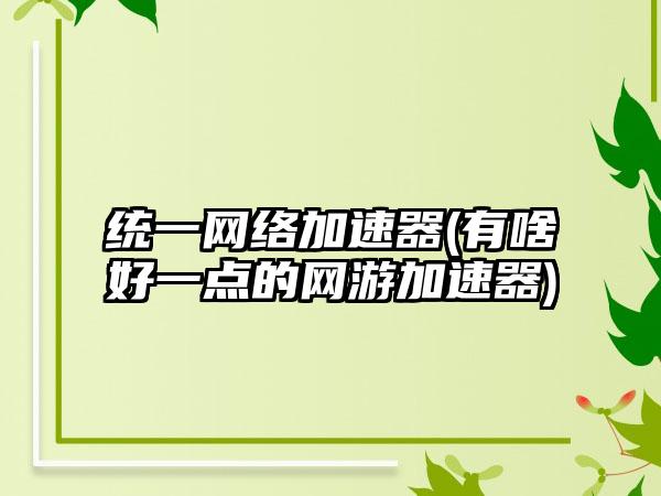 统一网络加速器(有啥好一点的网游加速器)