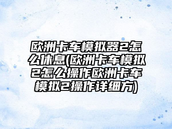 欧洲卡车模拟器2怎么休息(欧洲卡车模拟2怎么操作欧洲卡车模拟2操作详细方)