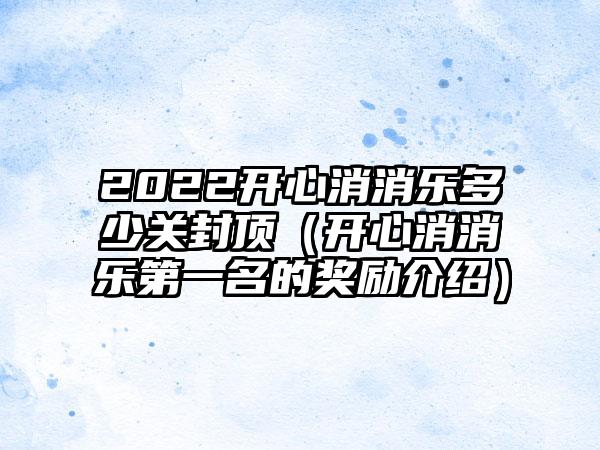 2022开心消消乐多少关封顶（开心消消乐第一名的奖励介绍）
