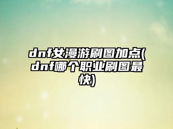 dnf女漫游刷图加点(dnf哪个职业刷图最快)