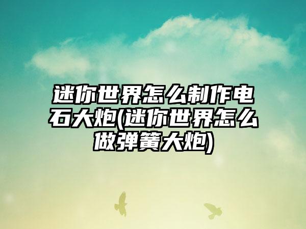 迷你世界怎么制作电石大炮(迷你世界怎么做弹簧大炮)