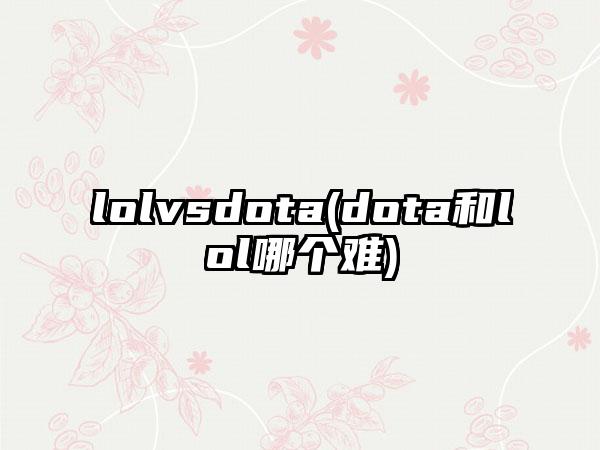 lolvsdota(dota和lol哪个难)