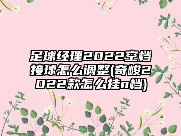 足球经理2022空档接球怎么调整(奇峻2022款怎么挂n档)