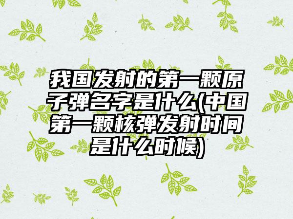 我国发射的第一颗原子弹名字是什么(中国第一颗核弹发射时间是什么时候)