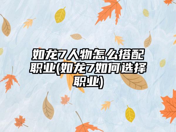 如龙7人物怎么搭配职业(如龙7如何选择职业)