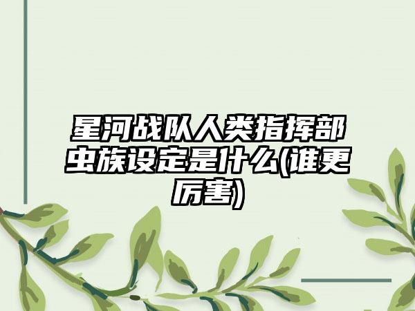 星河战队人类指挥部虫族设定是什么(谁更厉害)