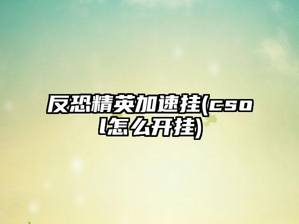 反恐精英加速挂(csol怎么开挂)