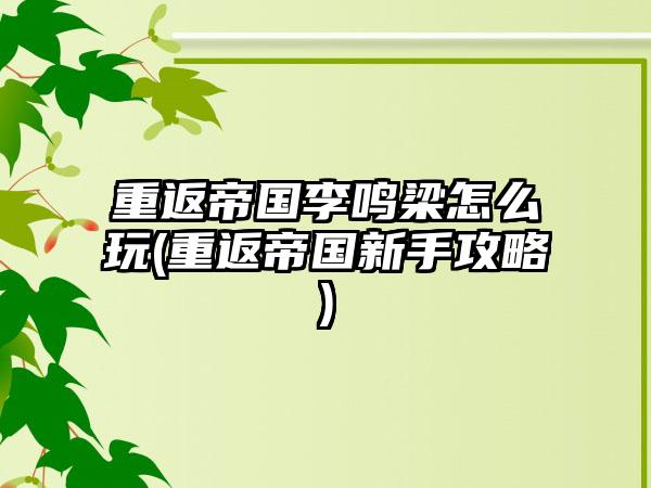 重返帝国李鸣梁怎么玩(重返帝国新手攻略)