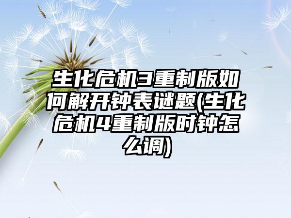 生化危机3重制版如何解开钟表谜题(生化危机4重制版时钟怎么调)